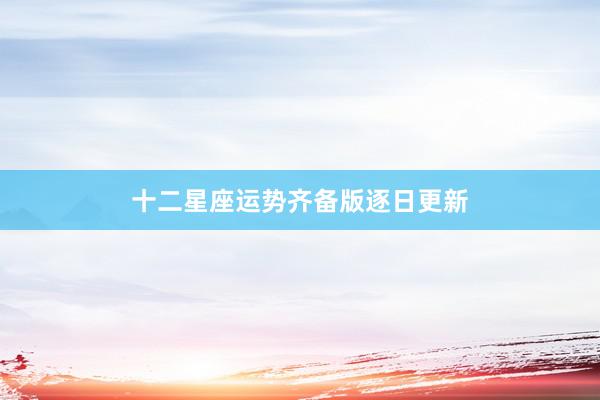 十二星座运势齐备版逐日更新