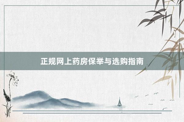 正规网上药房保举与选购指南